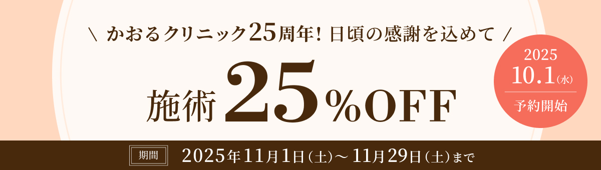日頃の感謝を込めて、かおるクリニック25周年キャンペーン。施術25%OFFで受けられます。期間は2025年11月1日土曜日から11月29日土曜日まで。2025年10月1日水曜日から予約開始